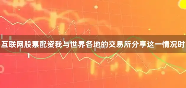 互联网股票配资我与世界各地的交易所分享这一情况时