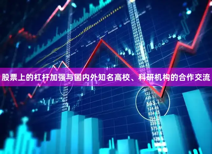 股票上的杠杆加强与国内外知名高校、科研机构的合作交流