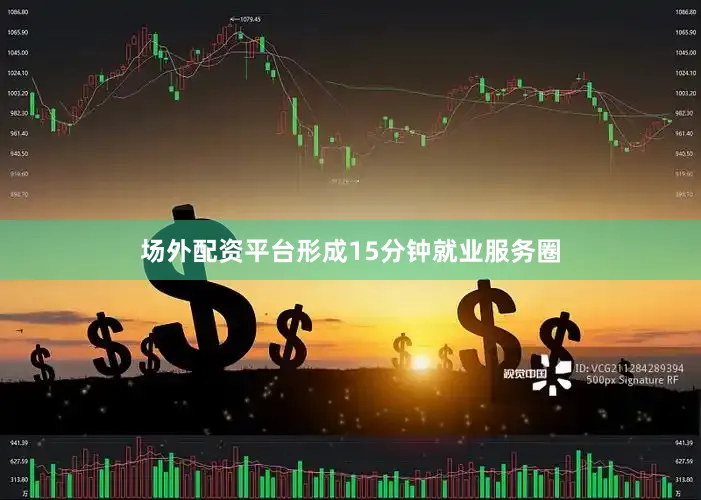 场外配资平台形成15分钟就业服务圈