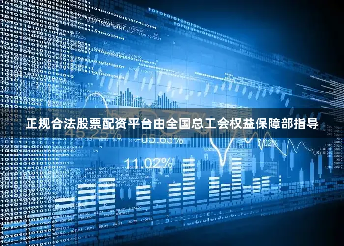 正规合法股票配资平台由全国总工会权益保障部指导