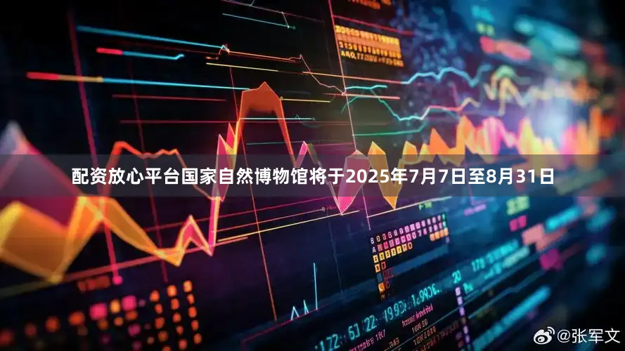配资放心平台国家自然博物馆将于2025年7月7日至8月31日