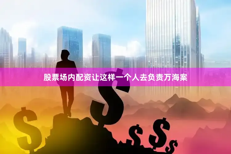 股票场内配资让这样一个人去负责万海案
