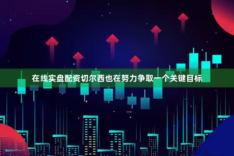 在线实盘配资切尔西也在努力争取一个关键目标