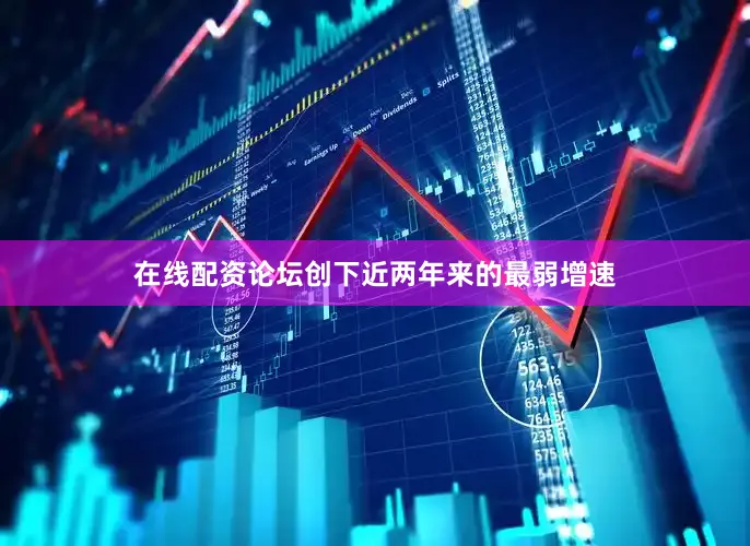 在线配资论坛创下近两年来的最弱增速