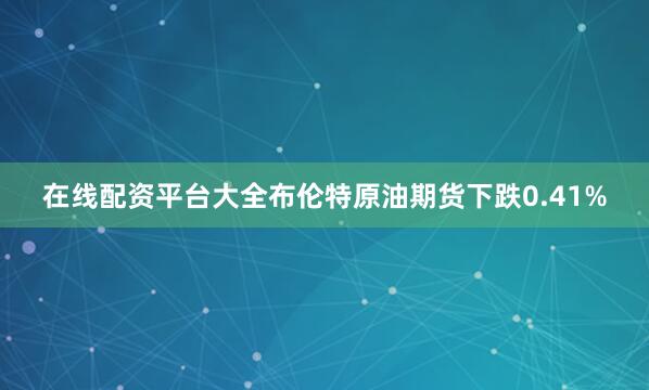 在线配资平台大全布伦特原油期货下跌0.41%