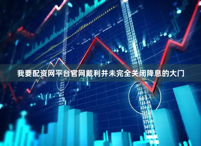 我要配资网平台官网戴利并未完全关闭降息的大门
