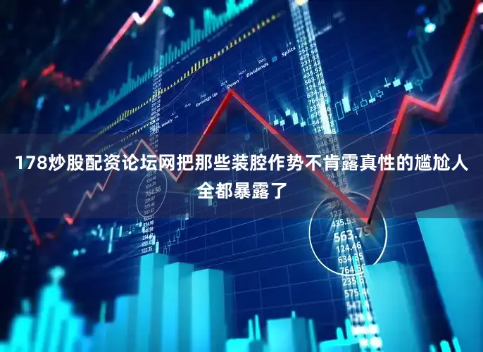 178炒股配资论坛网把那些装腔作势不肯露真性的尴尬人全都暴露了
