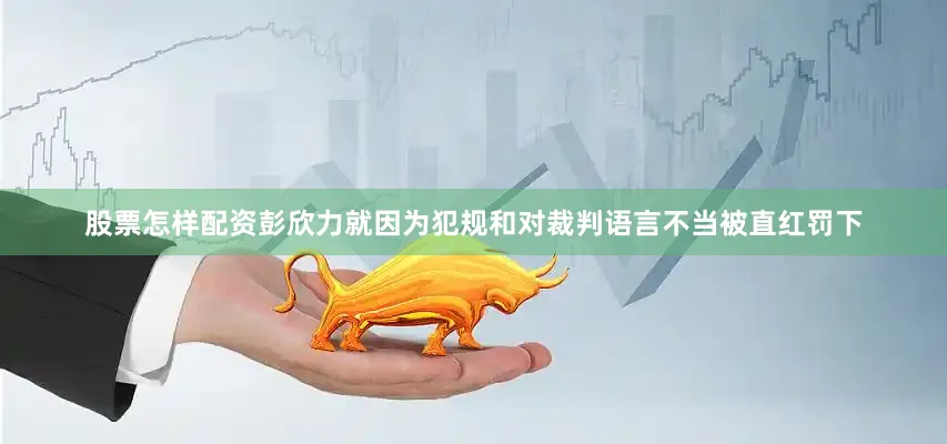 股票怎样配资彭欣力就因为犯规和对裁判语言不当被直红罚下