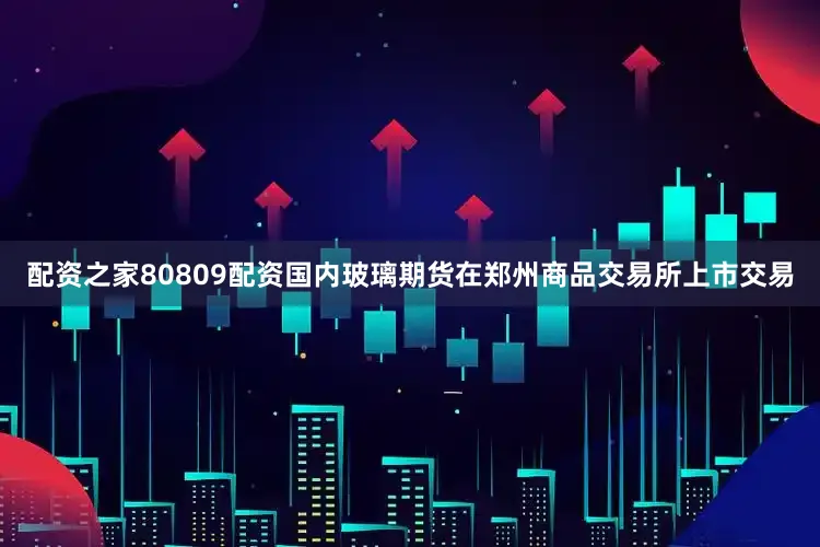 配资之家80809配资国内玻璃期货在郑州商品交易所上市交易