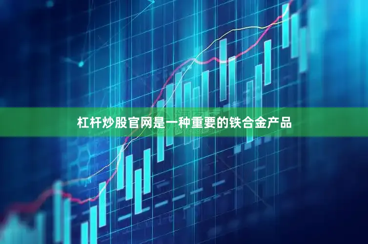 杠杆炒股官网是一种重要的铁合金产品