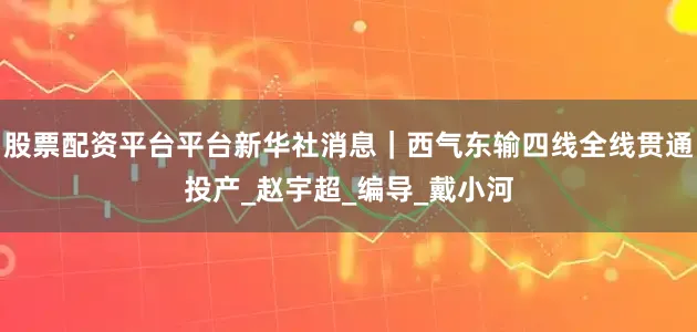 股票配资平台平台新华社消息｜西气东输四线全线贯通投产_赵宇超_编导_戴小河