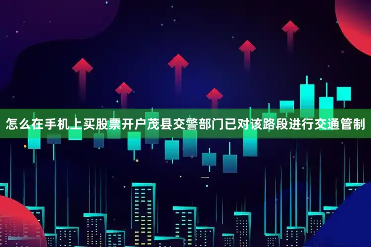 怎么在手机上买股票开户茂县交警部门已对该路段进行交通管制