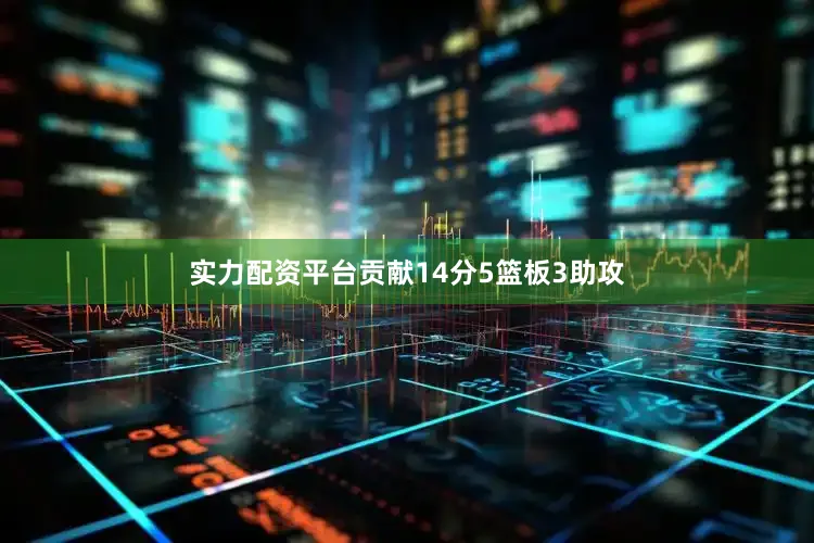 实力配资平台贡献14分5篮板3助攻