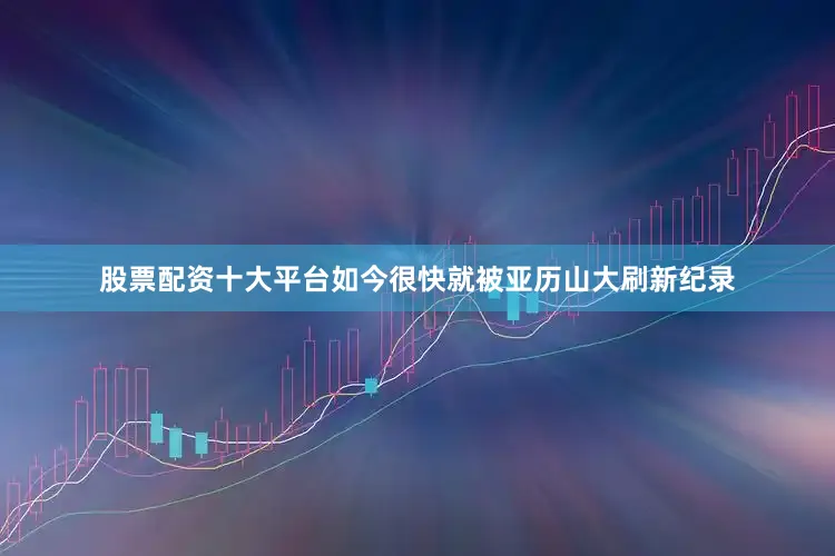 股票配资十大平台如今很快就被亚历山大刷新纪录