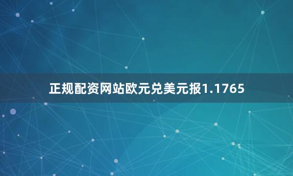 正规配资网站欧元兑美元报1.1765