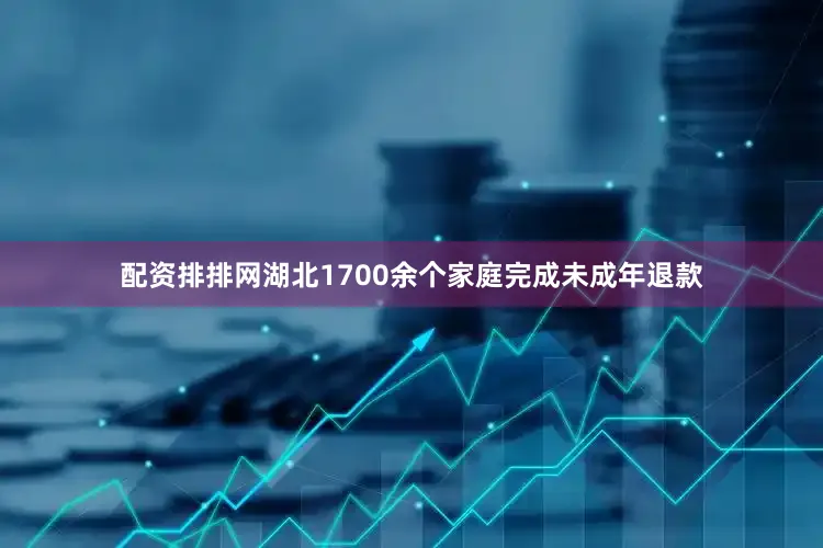 配资排排网湖北1700余个家庭完成未成年退款