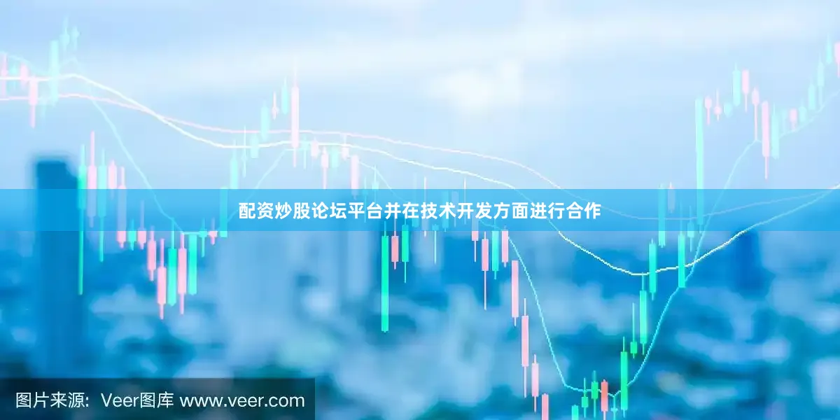 配资炒股论坛平台并在技术开发方面进行合作