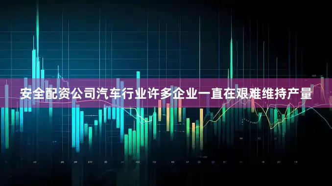 安全配资公司汽车行业许多企业一直在艰难维持产量
