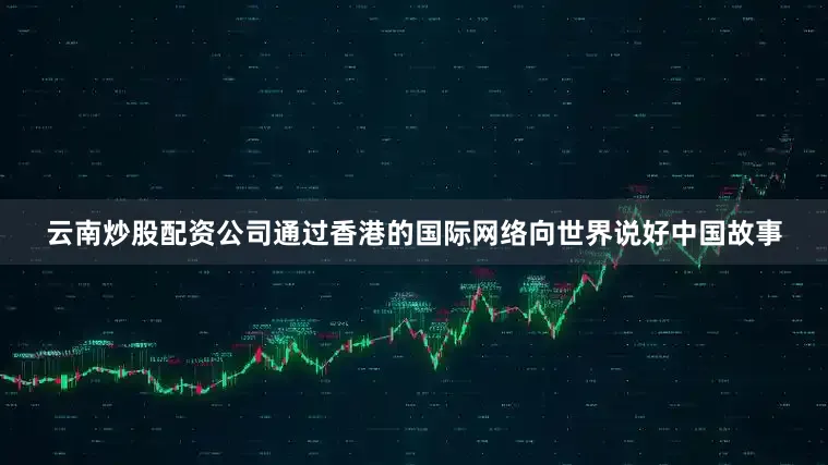 云南炒股配资公司通过香港的国际网络向世界说好中国故事
