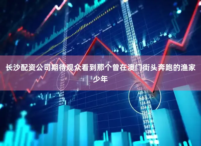 长沙配资公司期待观众看到那个曾在澳门街头奔跑的渔家少年