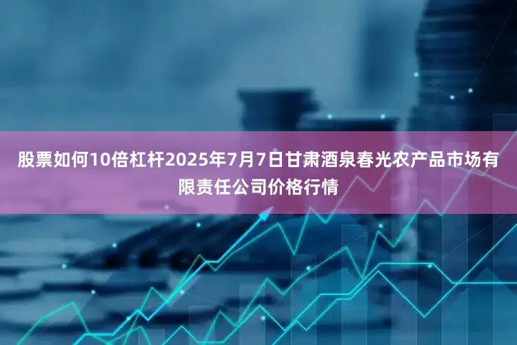 股票如何10倍杠杆2025年7月7日甘肃酒泉春光农产品市场有限责任公司价格行情