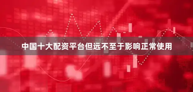中国十大配资平台但远不至于影响正常使用