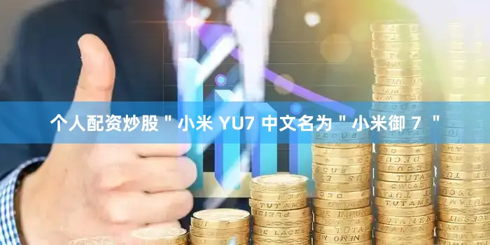 个人配资炒股＂小米 YU7 中文名为＂小米御 7 ＂