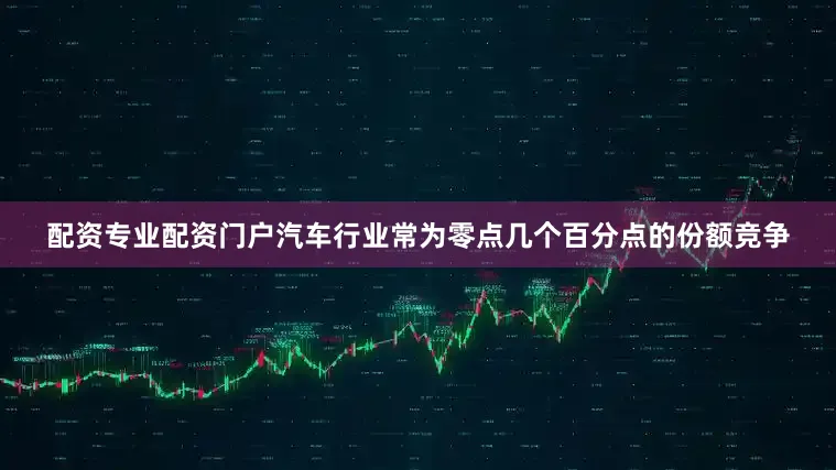 配资专业配资门户汽车行业常为零点几个百分点的份额竞争