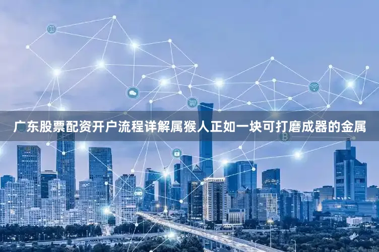 广东股票配资开户流程详解属猴人正如一块可打磨成器的金属