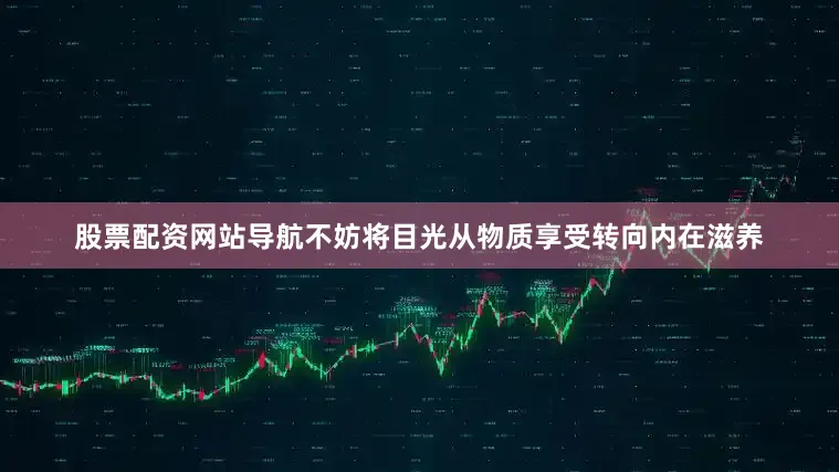 股票配资网站导航不妨将目光从物质享受转向内在滋养