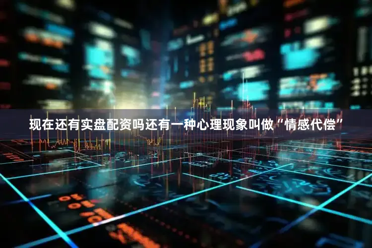 现在还有实盘配资吗还有一种心理现象叫做“情感代偿”