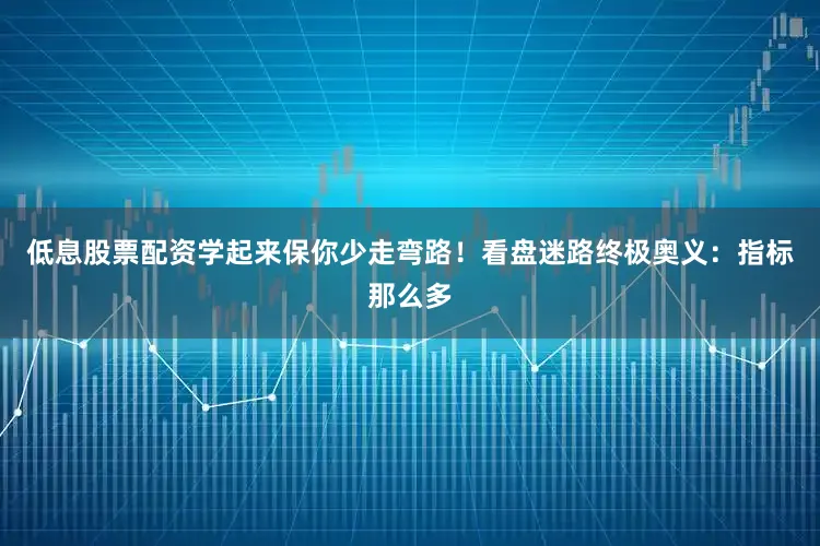 低息股票配资学起来保你少走弯路！看盘迷路终极奥义：指标那么多