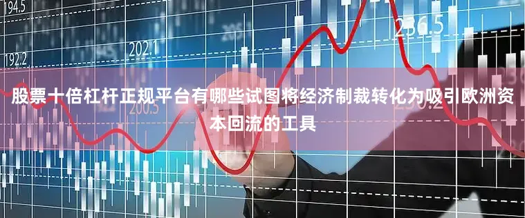 股票十倍杠杆正规平台有哪些试图将经济制裁转化为吸引欧洲资本回流的工具