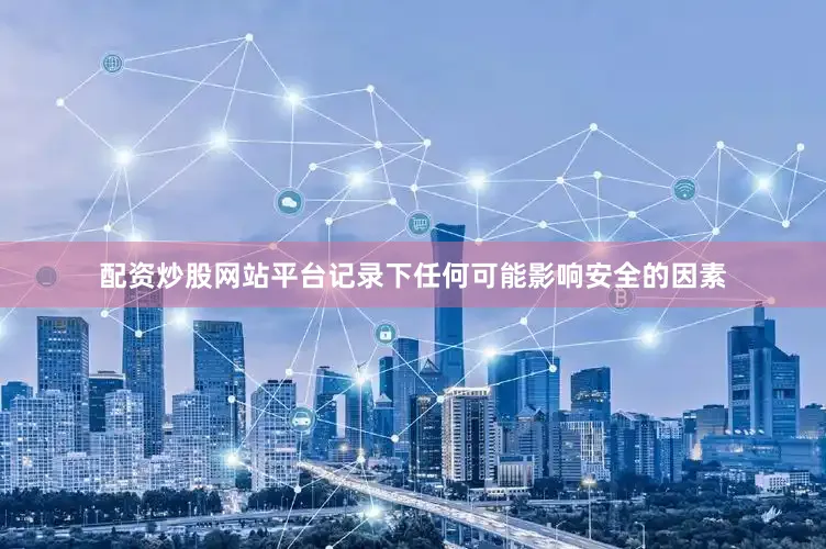 配资炒股网站平台记录下任何可能影响安全的因素