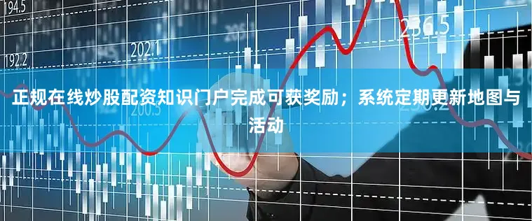 正规在线炒股配资知识门户完成可获奖励；系统定期更新地图与活动