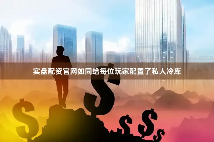 实盘配资官网如同给每位玩家配置了私人冷库
