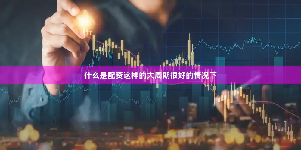 什么是配资这样的大周期很好的情况下