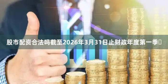 股市配资合法吗截至2026年3月31日止财政年度第一季度