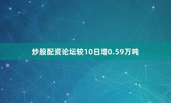 炒股配资论坛较10日增0.59万吨