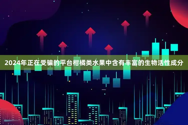 2024年正在受骗的平台柑橘类水果中含有丰富的生物活性成分