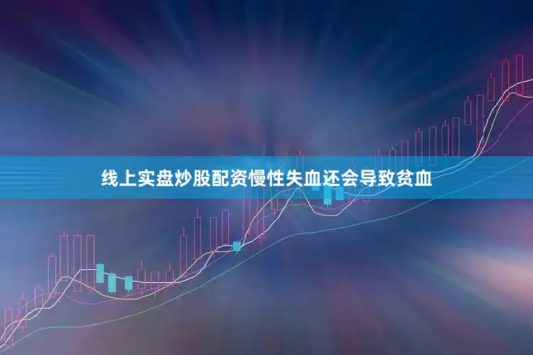 线上实盘炒股配资慢性失血还会导致贫血