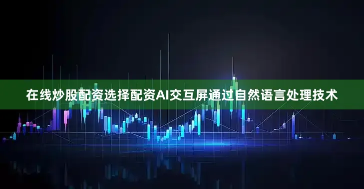 在线炒股配资选择配资AI交互屏通过自然语言处理技术
