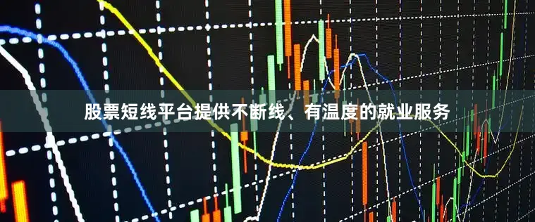 股票短线平台提供不断线、有温度的就业服务