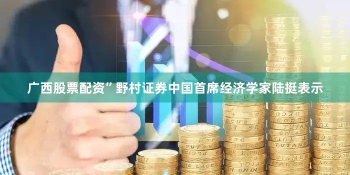 广西股票配资”野村证券中国首席经济学家陆挺表示