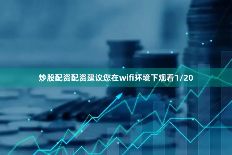 炒股配资配资建议您在wifi环境下观看1/20