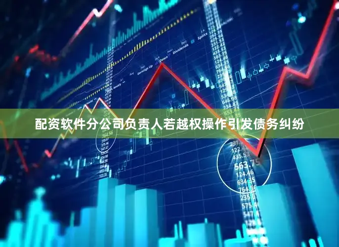 配资软件分公司负责人若越权操作引发债务纠纷