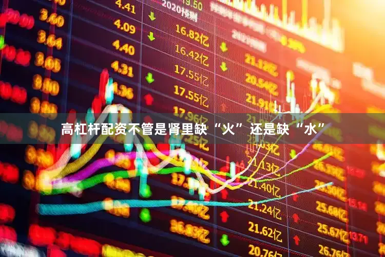 高杠杆配资不管是肾里缺 “火” 还是缺 “水”