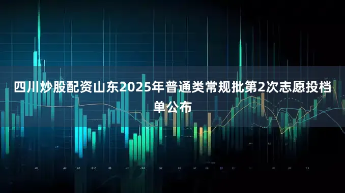 四川炒股配资山东2025年普通类常规批第2次志愿投档单公布