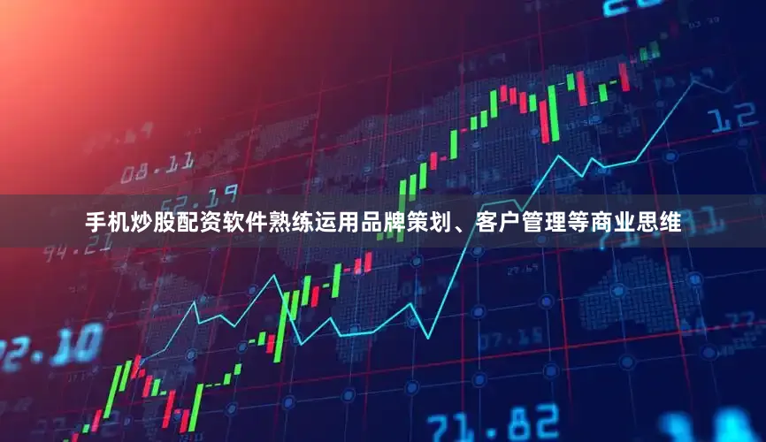 手机炒股配资软件熟练运用品牌策划、客户管理等商业思维
