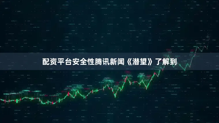 配资平台安全性腾讯新闻《潜望》了解到